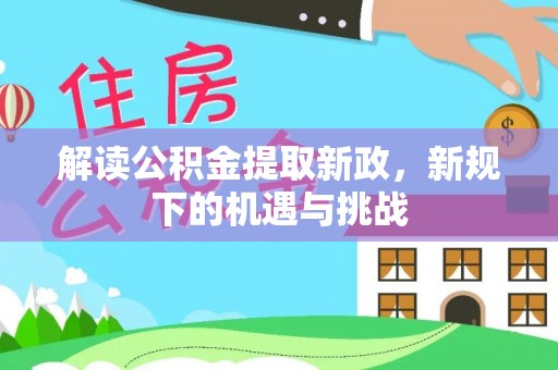 怒江解读公积金提取新政，新规下的机遇与挑战