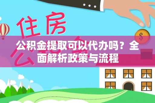 怒江公积金提取可以代办吗？全面解析政策与流程