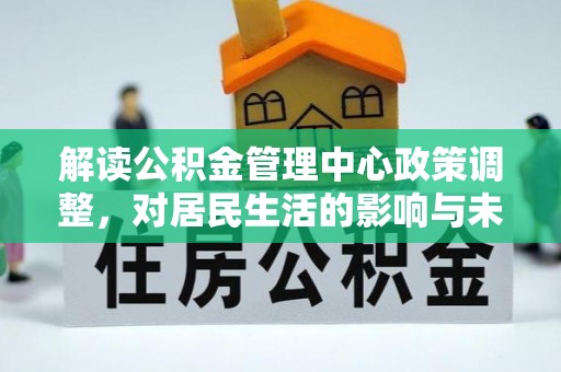 怒江解读公积金管理中心政策调整，对居民生活的影响与未来展望