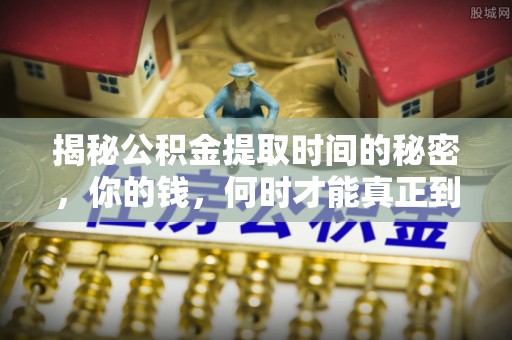 怒江揭秘公积金提取时间的秘密，你的钱，何时才能真正到手？