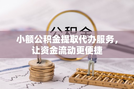 怒江小额公积金提取代办服务，让资金流动更便捷