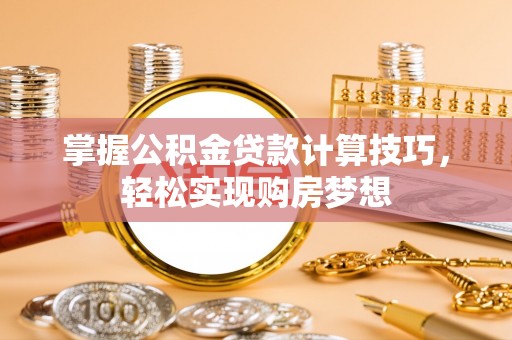 怒江掌握公积金贷款计算技巧，轻松实现购房梦想