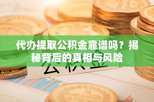 怒江代办提取公积金靠谱吗？揭秘背后的真相与风险