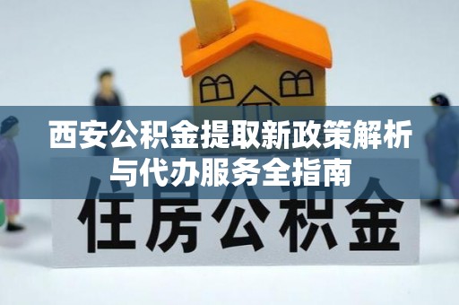 怒江西安公积金提取新政策解析与代办服务全指南
