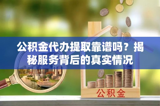 怒江公积金代办提取靠谱吗？揭秘服务背后的真实情况
