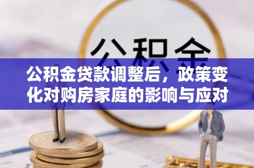 怒江公积金贷款调整后，政策变化对购房家庭的影响与应对策略