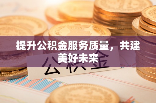 怒江提升公积金服务质量，共建美好未来