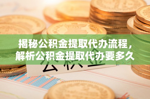 怒江揭秘公积金提取代办流程，解析公积金提取代办要多久的真相