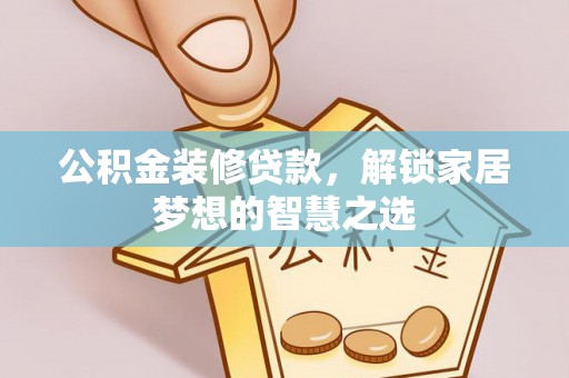 怒江公积金装修贷款，解锁家居梦想的智慧之选