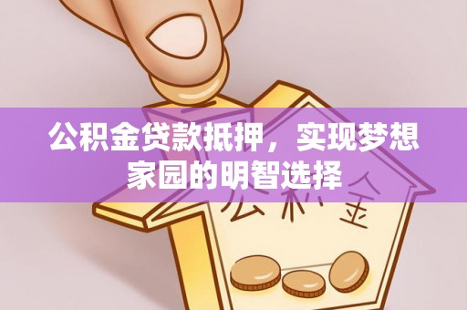 怒江公积金贷款抵押，实现梦想家园的明智选择