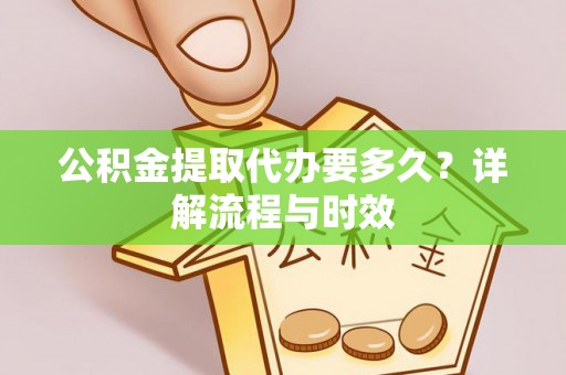 怒江公积金提取代办要多久？详解流程与时效