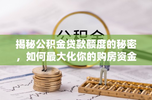 怒江揭秘公积金贷款额度的秘密，如何最大化你的购房资金？