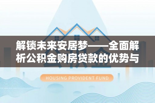怒江解锁未来安居梦——全面解析公积金购房贷款的优势与策略