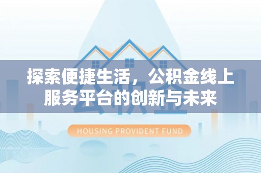 怒江探索便捷生活，公积金线上服务平台的创新与未来