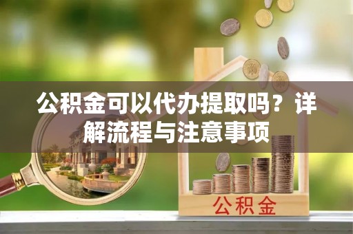 怒江公积金可以代办提取吗？详解流程与注意事项