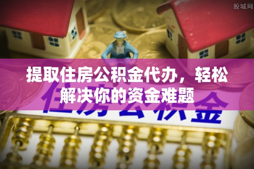 怒江提取住房公积金代办，轻松解决你的资金难题