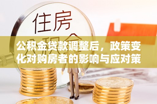 怒江公积金贷款调整后，政策变化对购房者的影响与应对策略