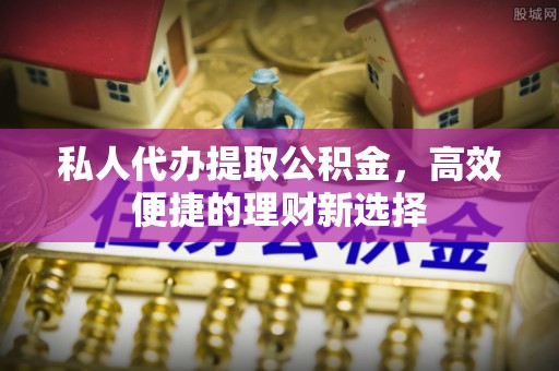 怒江私人代办提取公积金，高效便捷的理财新选择