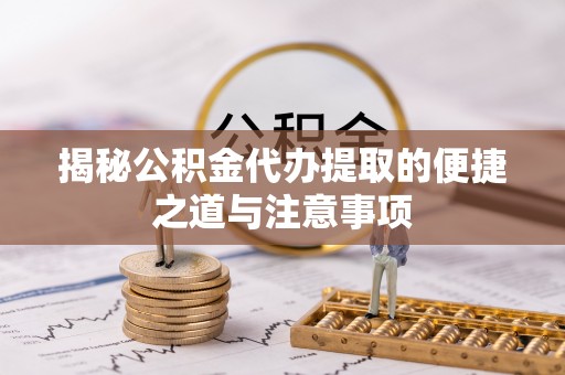 怒江揭秘公积金代办提取的便捷之道与注意事项