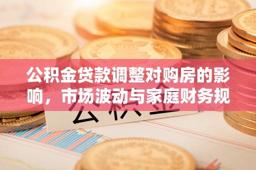 怒江公积金贷款调整对购房的影响，市场波动与家庭财务规划