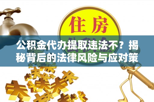 怒江公积金代办提取违法不？揭秘背后的法律风险与应对策略