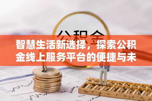 怒江智慧生活新选择，探索公积金线上服务平台的便捷与未来