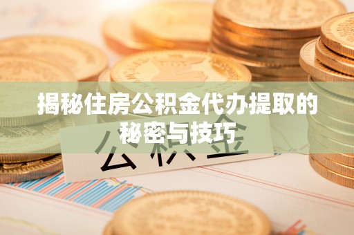 怒江揭秘住房公积金代办提取的秘密与技巧
