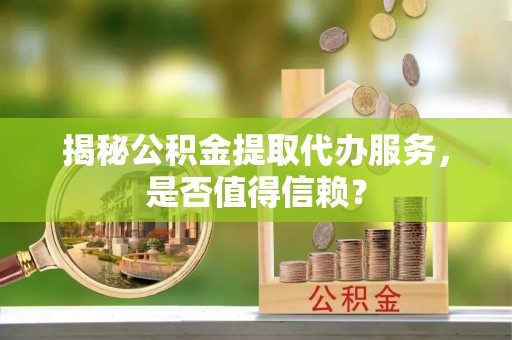 怒江揭秘公积金提取代办服务，是否值得信赖？