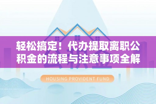 怒江轻松搞定！代办提取离职公积金的流程与注意事项全解析