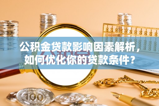 怒江公积金贷款影响因素解析，如何优化你的贷款条件？