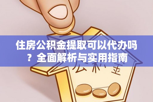 怒江住房公积金提取可以代办吗？全面解析与实用指南