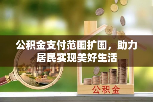 怒江公积金支付范围扩围，助力居民实现美好生活