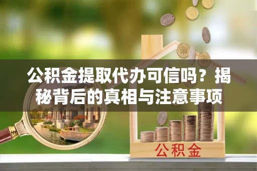 怒江公积金提取代办可信吗？揭秘背后的真相与注意事项