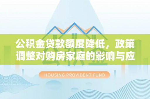 怒江公积金贷款额度降低，政策调整对购房家庭的影响与应对策略