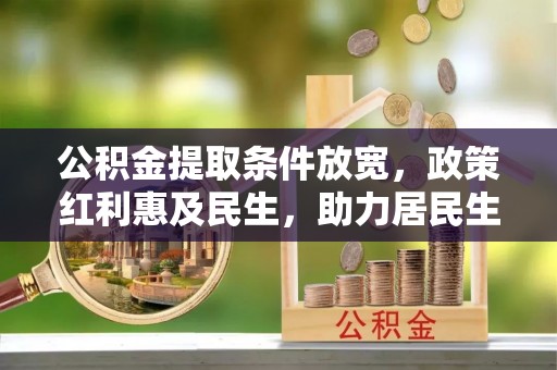 怒江公积金提取条件放宽，政策红利惠及民生，助力居民生活质量提升