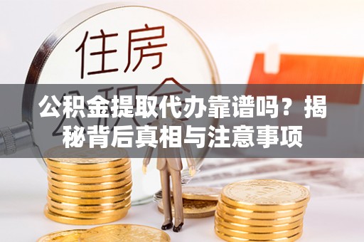 怒江公积金提取代办靠谱吗？揭秘背后真相与注意事项
