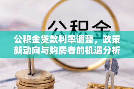 怒江公积金贷款利率调整，政策新动向与购房者的机遇分析