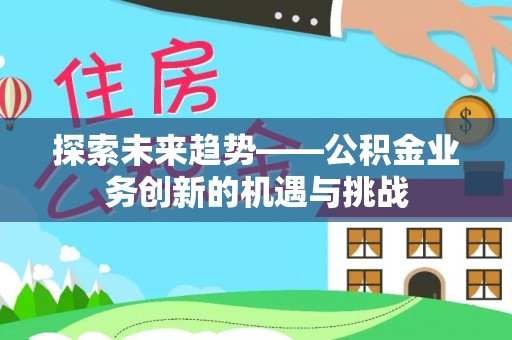 怒江探索未来趋势——公积金业务创新的机遇与挑战