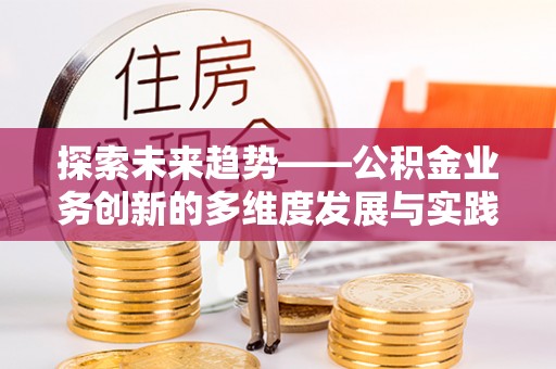 怒江探索未来趋势——公积金业务创新的多维度发展与实践