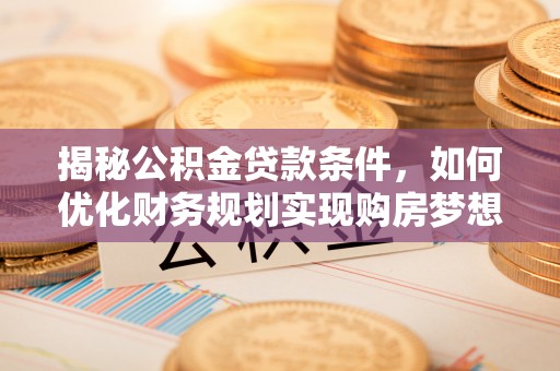 怒江揭秘公积金贷款条件，如何优化财务规划实现购房梦想