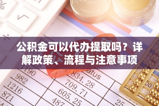 怒江公积金可以代办提取吗？详解政策、流程与注意事项