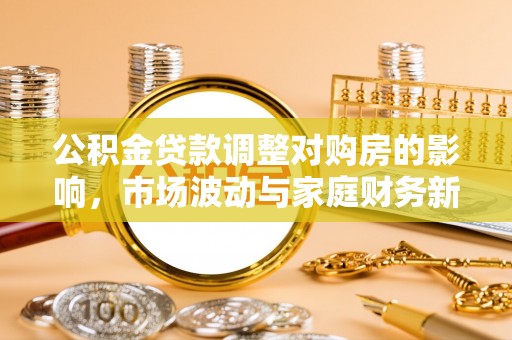 怒江公积金贷款调整对购房的影响，市场波动与家庭财务新趋势