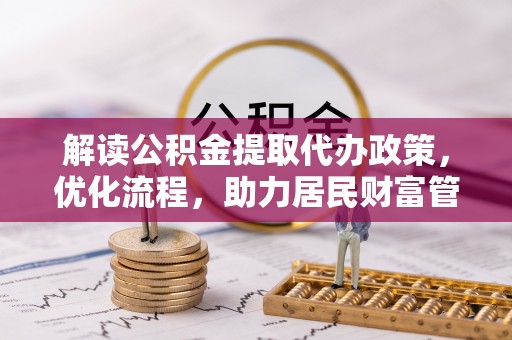怒江解读公积金提取代办政策，优化流程，助力居民财富管理
