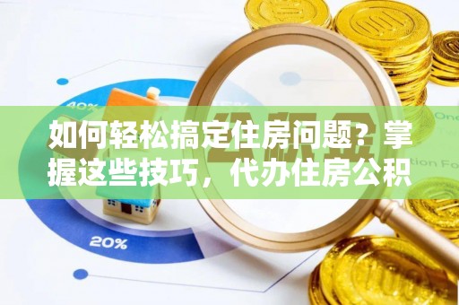 怒江如何轻松搞定住房问题？掌握这些技巧，代办住房公积金提取不再难
