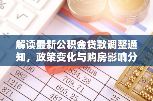 怒江解读最新公积金贷款调整通知，政策变化与购房影响分析