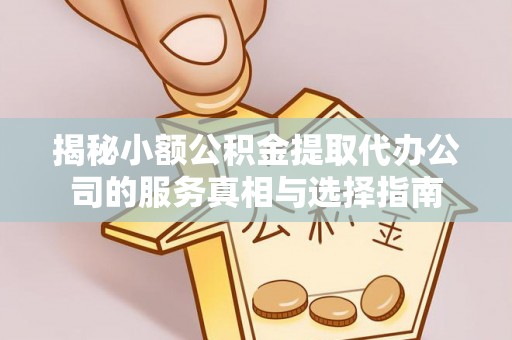怒江揭秘小额公积金提取代办公司的服务真相与选择指南