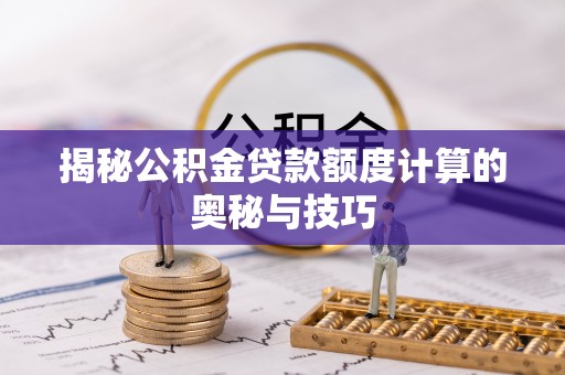 怒江揭秘公积金贷款额度计算的奥秘与技巧