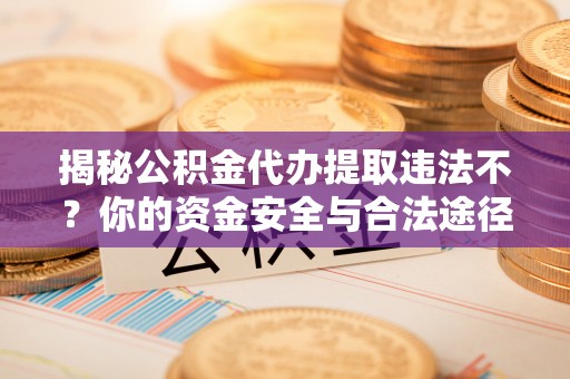 怒江揭秘公积金代办提取违法不？你的资金安全与合法途径解析