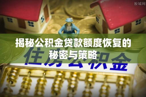 怒江揭秘公积金贷款额度恢复的秘密与策略