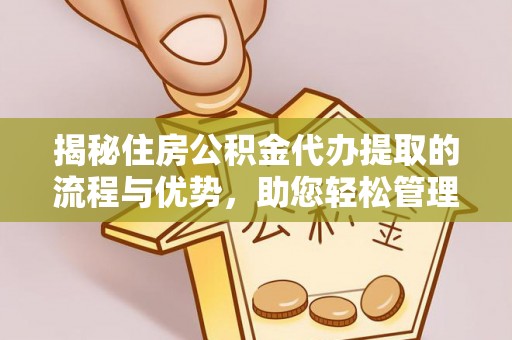 怒江揭秘住房公积金代办提取的流程与优势，助您轻松管理资金